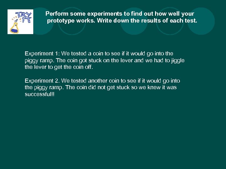 Perform some experiments to find out how well your prototype works. Write down the