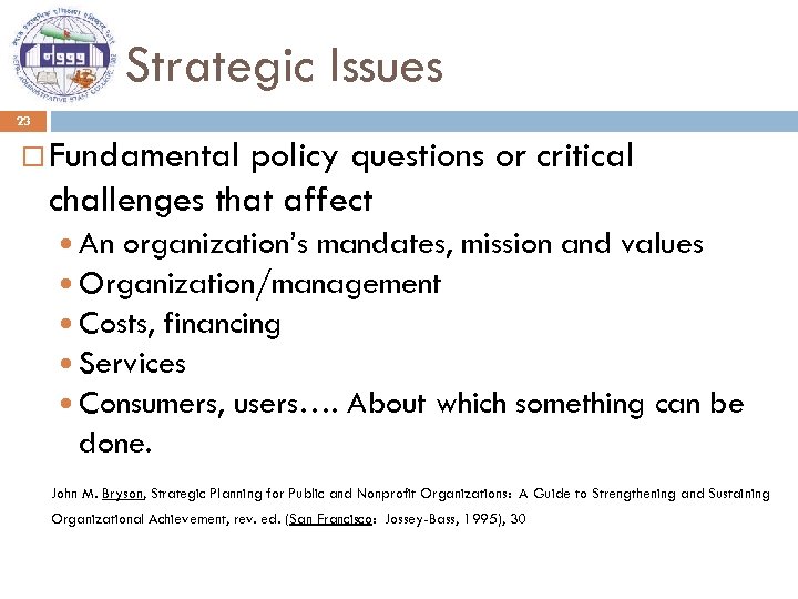 Strategic Issues 23 Fundamental policy questions or critical challenges that affect An organization’s mandates,