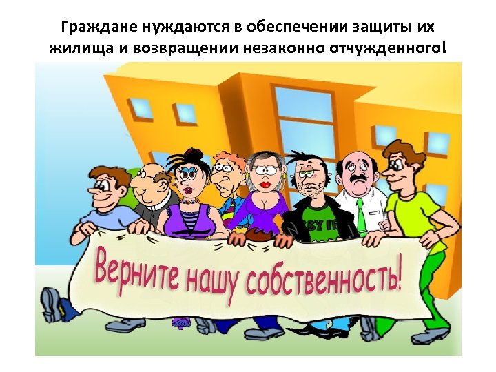 Граждане нуждаются в обеспечении защиты их жилища и возвращении незаконно отчужденного! 
