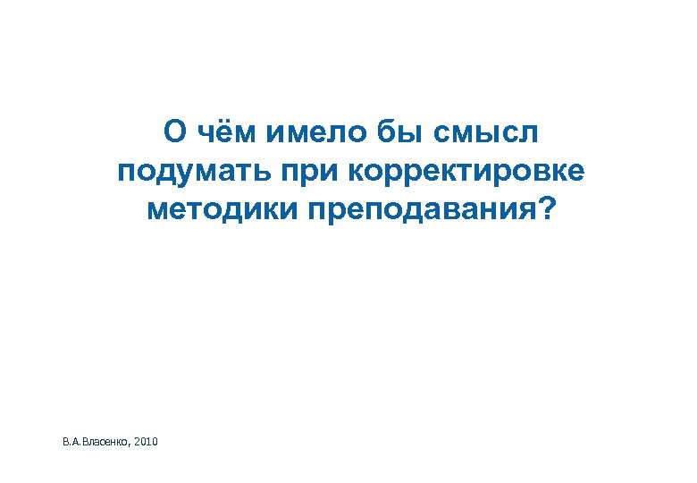 О чём имело бы смысл подумать при корректировке методики преподавания? В. А. Власенко, 2010