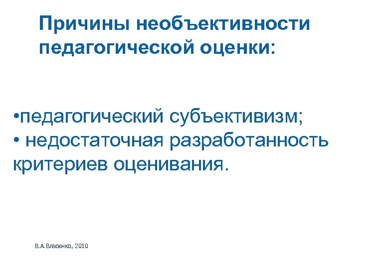 Причины необъективности педагогической оценки: • педагогический субъективизм; • недостаточная разработанность критериев оценивания. В. А.