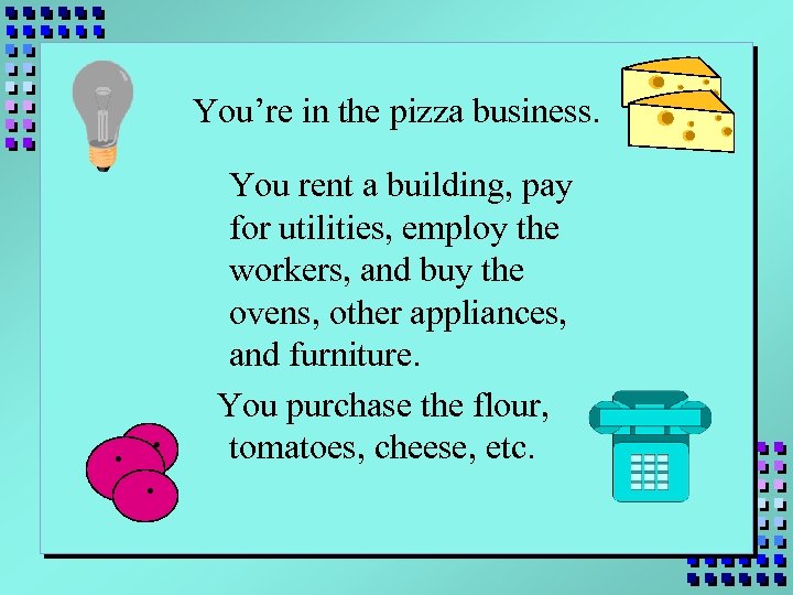 You’re in the pizza business. . You rent a building, pay for utilities, employ
