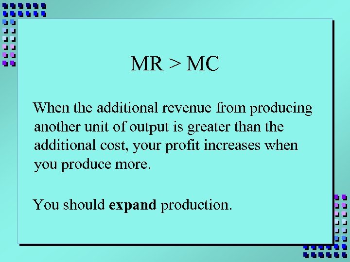 MR > MC When the additional revenue from producing another unit of output is