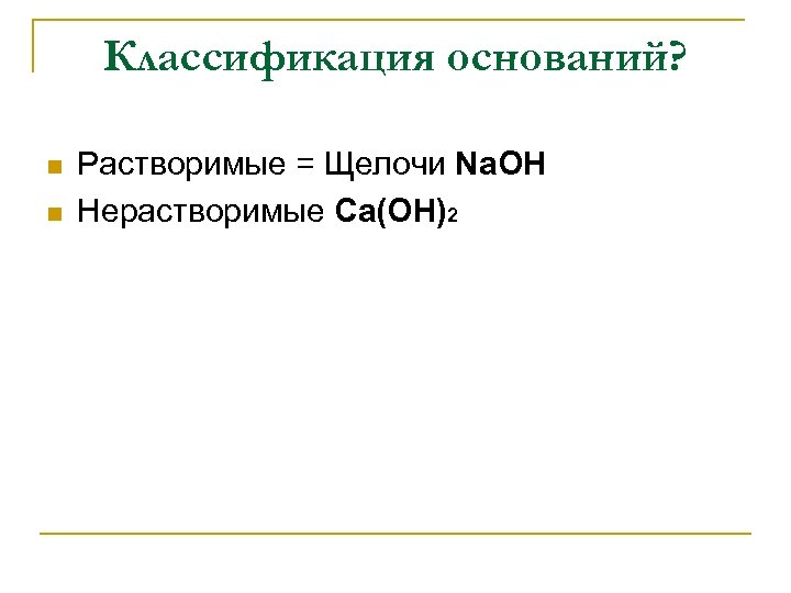 Классификация оснований? n n Растворимые = Щелочи Na. OH Нерастворимые Ca(OH)2 