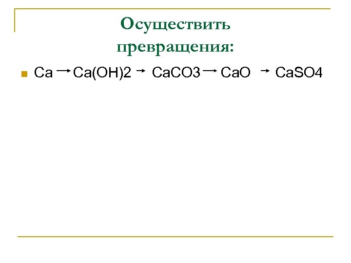 Осуществить превращения: n Ca Ca(OH)2 Ca. CO 3 Ca. O Ca. SO 4 