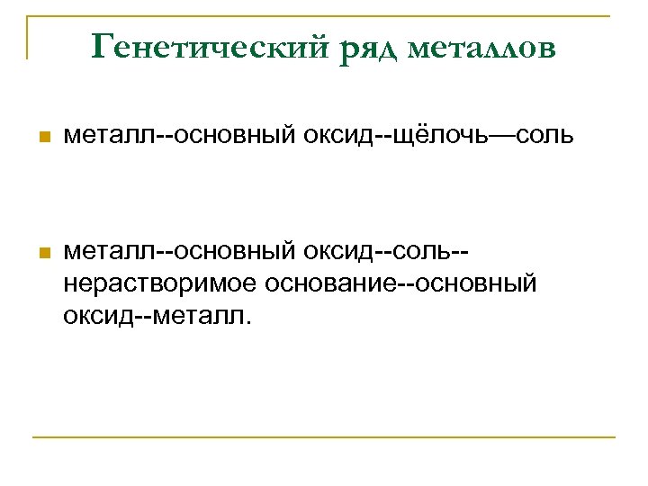 Генетический ряд металлов n металл--основный оксид--щёлочь—соль n металл--основный оксид--соль-нерастворимое основание--основный оксид--металл. 