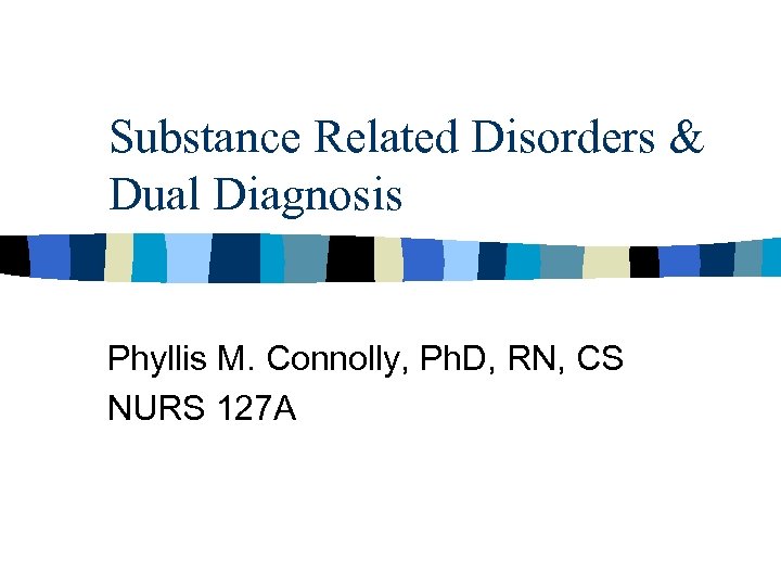 Substance Related Disorders & Dual Diagnosis Phyllis M. Connolly, Ph. D, RN, CS NURS