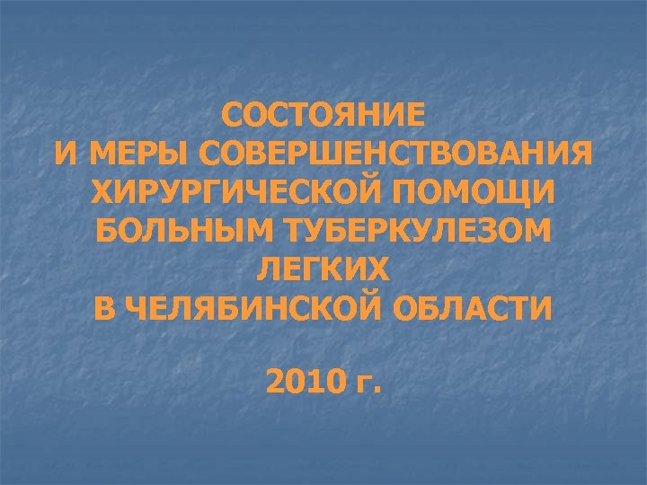СОСТОЯНИЕ И МЕРЫ СОВЕРШЕНСТВОВАНИЯ ХИРУРГИЧЕСКОЙ ПОМОЩИ БОЛЬНЫМ ТУБЕРКУЛЕЗОМ ЛЕГКИХ В ЧЕЛЯБИНСКОЙ ОБЛАСТИ 2010 г.