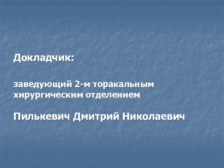 Докладчик: заведующий 2 -м торакальным хирургическим отделением Пилькевич Дмитрий Николаевич 