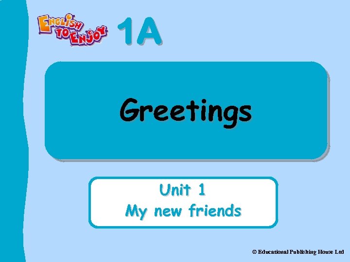 1 A Greetings Unit 1 My new friends © Educational Publishing House Ltd 