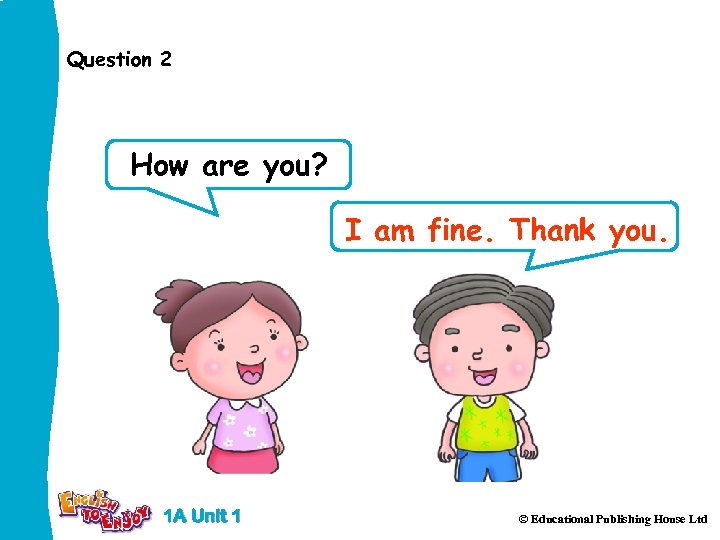 Question 2 How are you? I am fine. Thank you. 1 A Unit 1