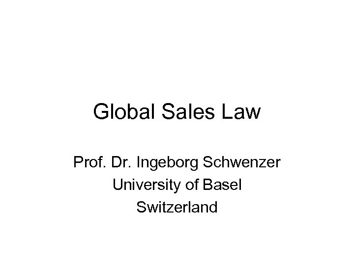 Global Sales Law Prof. Dr. Ingeborg Schwenzer University of Basel Switzerland 