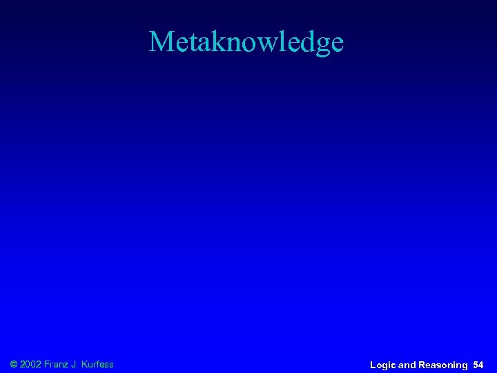 Metaknowledge © 2002 Franz J. Kurfess Logic and Reasoning 54 