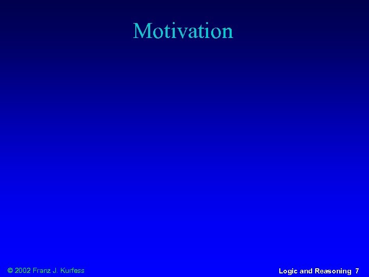 Motivation © 2002 Franz J. Kurfess Logic and Reasoning 7 