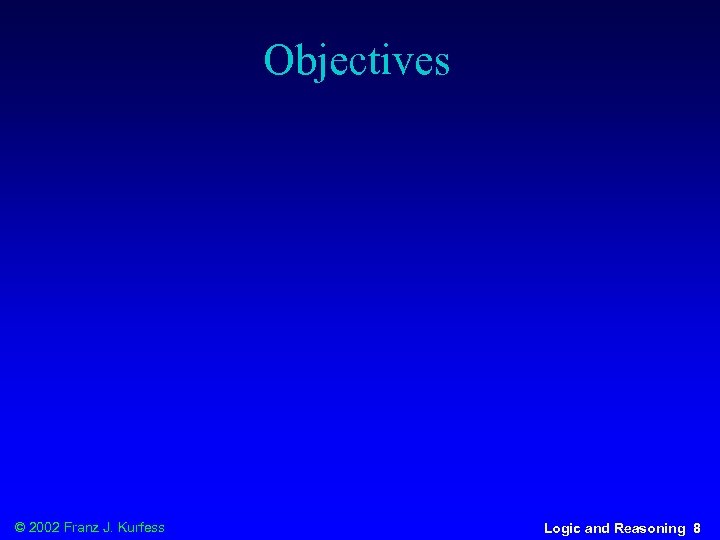 Objectives © 2002 Franz J. Kurfess Logic and Reasoning 8 