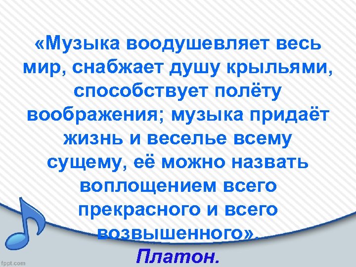  «Музыка воодушевляет весь мир, снабжает душу крыльями, способствует полёту воображения; музыка придаёт жизнь