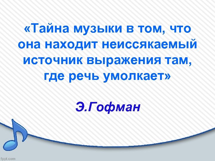  «Тайна музыки в том, что она находит неиссякаемый источник выражения там, где речь