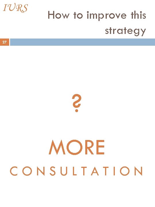 IURS How to improve this strategy 27 ? MORE CONSULTATION 