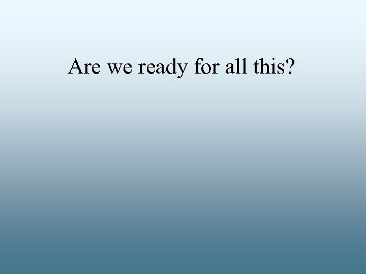 Are we ready for all this? 