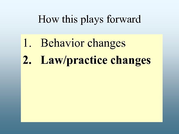 How this plays forward 1. Behavior changes 2. Law/practice changes 