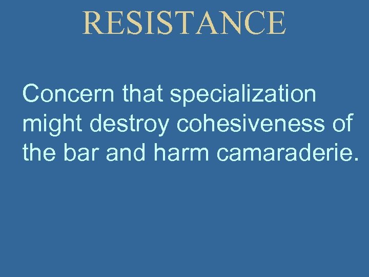 RESISTANCE Concern that specialization might destroy cohesiveness of the bar and harm camaraderie. 