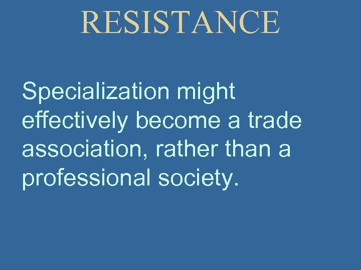 RESISTANCE Specialization might effectively become a trade association, rather than a professional society. 