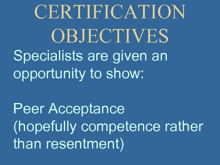 CERTIFICATION OBJECTIVES Specialists are given an opportunity to show: Peer Acceptance (hopefully competence rather
