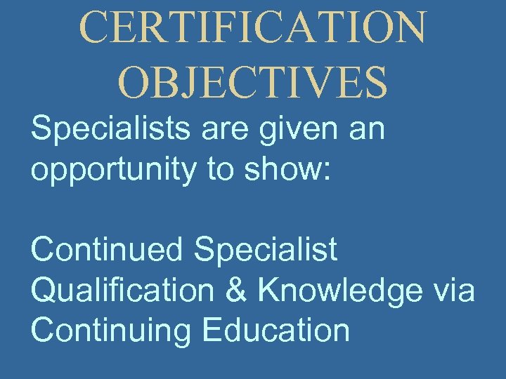 CERTIFICATION OBJECTIVES Specialists are given an opportunity to show: Continued Specialist Qualification & Knowledge