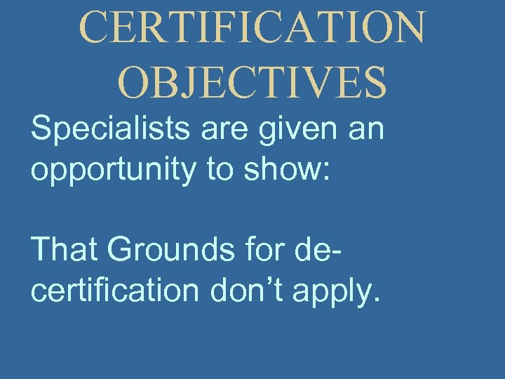 CERTIFICATION OBJECTIVES Specialists are given an opportunity to show: That Grounds for decertification don’t