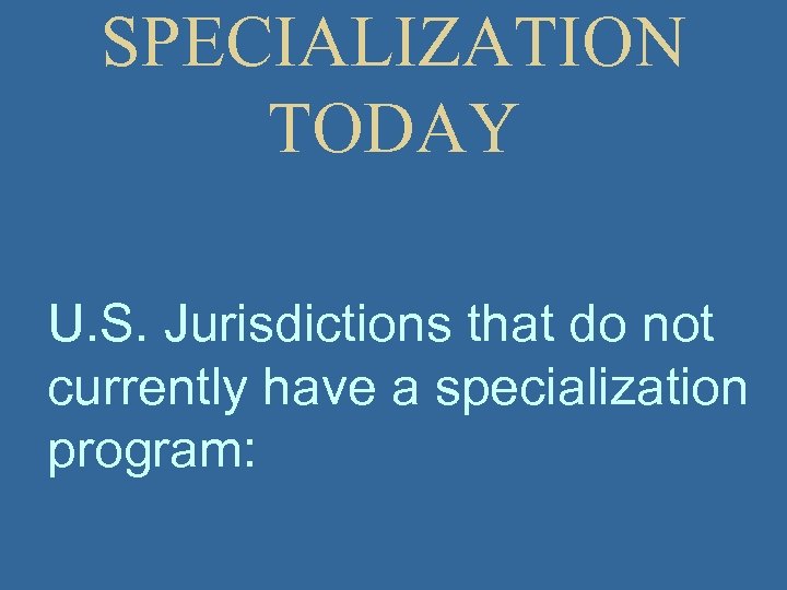 SPECIALIZATION TODAY U. S. Jurisdictions that do not currently have a specialization program: 