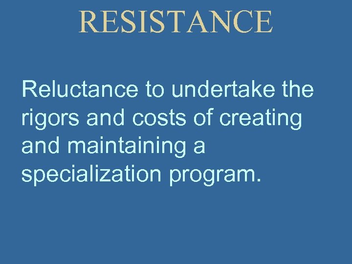 RESISTANCE Reluctance to undertake the rigors and costs of creating and maintaining a specialization
