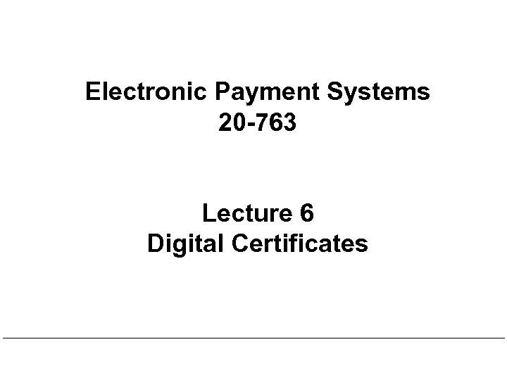 Electronic Payment Systems 20 -763 Lecture 6 Digital Certificates 