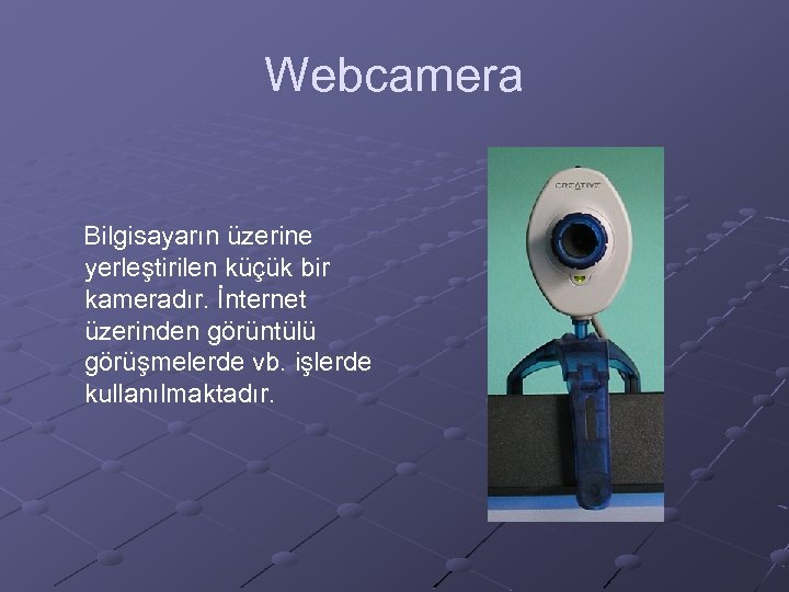 Webcamera Bilgisayarın üzerine yerleştirilen küçük bir kameradır. İnternet üzerinden görüntülü görüşmelerde vb. işlerde kullanılmaktadır.