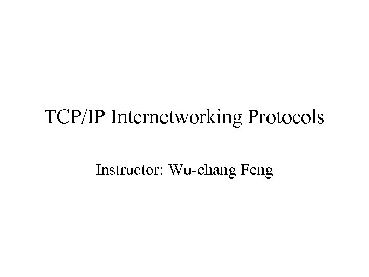 TCP/IP Internetworking Protocols Instructor: Wu-chang Feng 