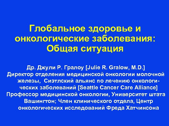 Глобальное здоровье и онкологические заболевания: Общая ситуация Др. Джули Р. Гралоу [Julie R. Gralow,