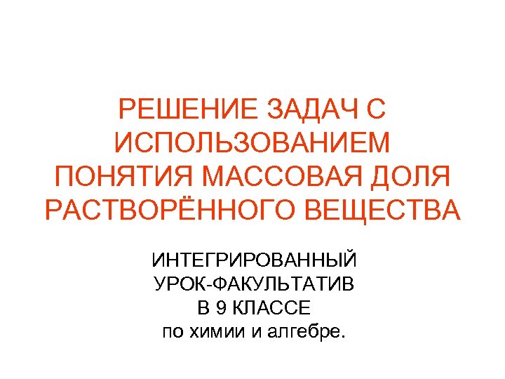 РЕШЕНИЕ ЗАДАЧ С ИСПОЛЬЗОВАНИЕМ ПОНЯТИЯ МАССОВАЯ ДОЛЯ РАСТВОРЁННОГО ВЕЩЕСТВА ИНТЕГРИРОВАННЫЙ УРОК-ФАКУЛЬТАТИВ В 9 КЛАССЕ