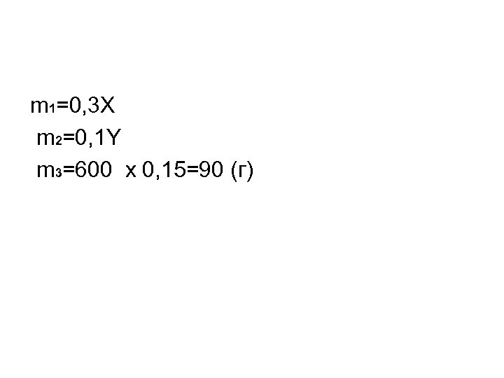 m 1=0, 3 X m 2=0, 1 Y m 3=600 x 0, 15=90 (г)