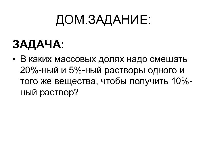 ДОМ. ЗАДАНИЕ: ЗАДАЧА: • В каких массовых долях надо смешать 20%-ный и 5%-ный растворы