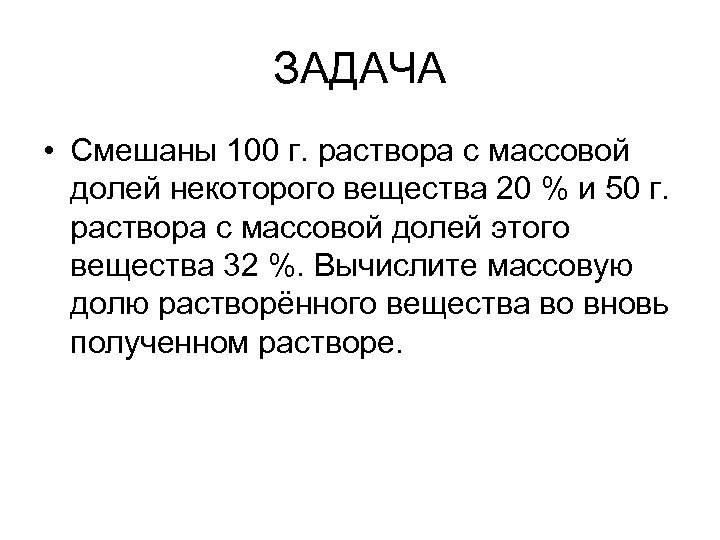 ЗАДАЧА • Смешаны 100 г. раствора с массовой долей некоторого вещества 20 % и