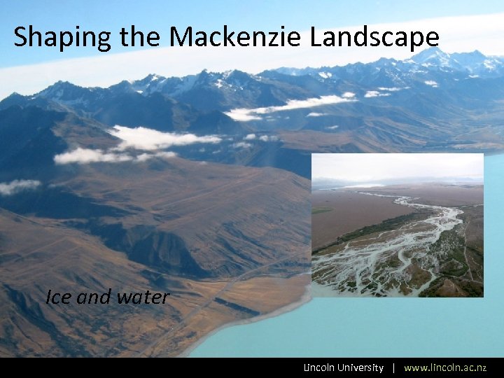 Shaping the Mackenzie Landscape Ice and water Lincoln University | www. lincoln. ac. nz