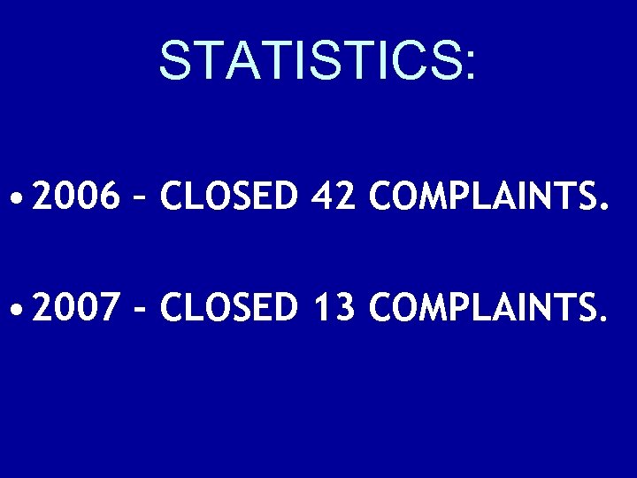 STATISTICS: • 2006 – CLOSED 42 COMPLAINTS. • 2007 - CLOSED 13 COMPLAINTS. 