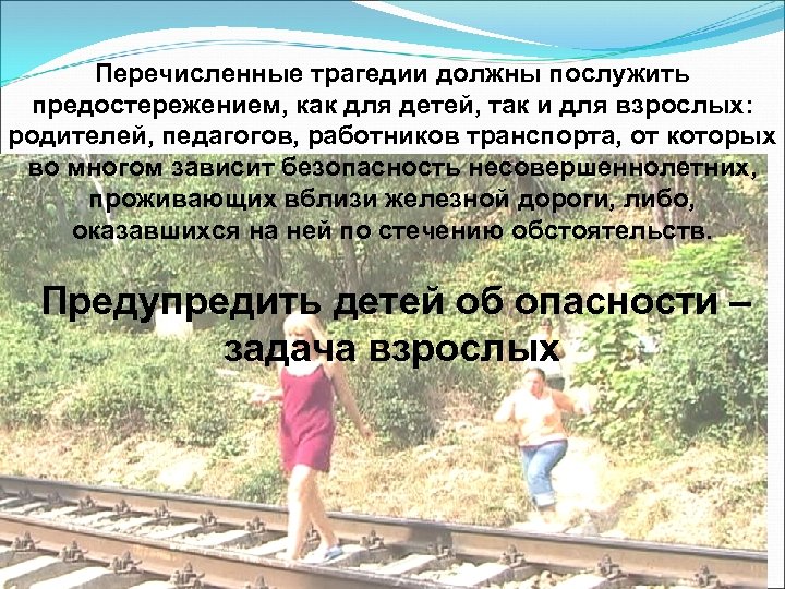 Перечисленные трагедии должны послужить предостережением, как для детей, так и для взрослых: родителей, педагогов,