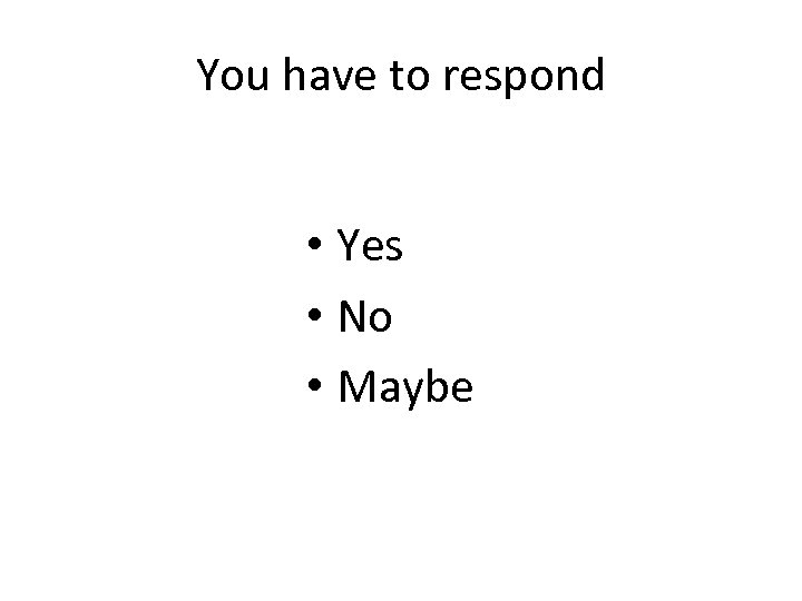 You have to respond • Yes • No • Maybe 