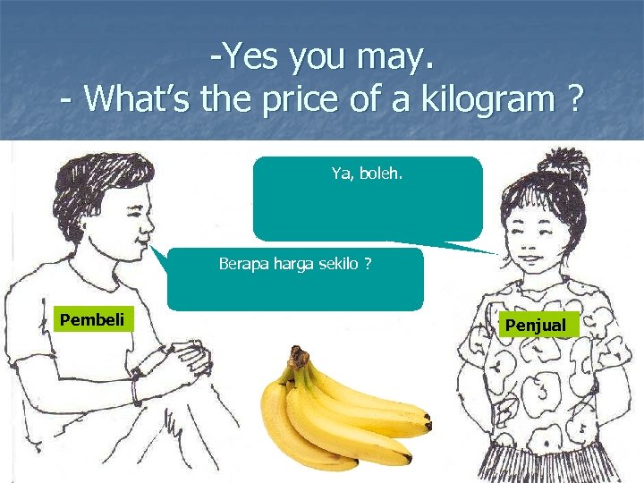-Yes you may. - What’s the price of a kilogram ? Ya, boleh. Berapa