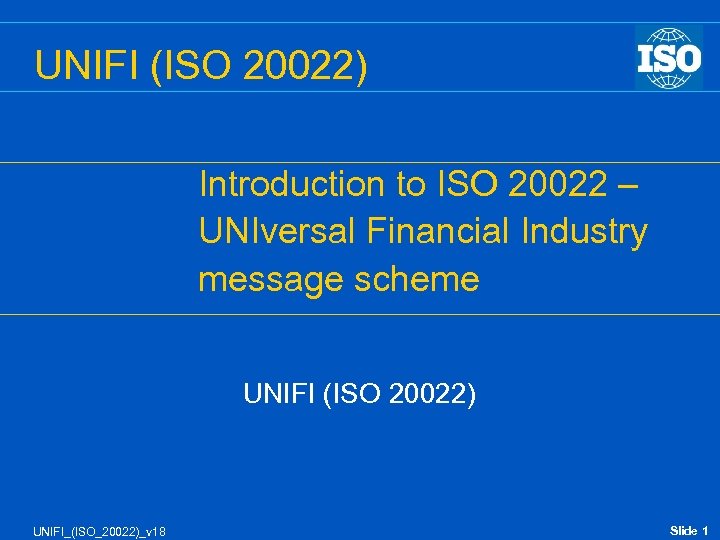 UNIFI (ISO 20022) Introduction to ISO 20022 – UNIversal Financial Industry message scheme UNIFI