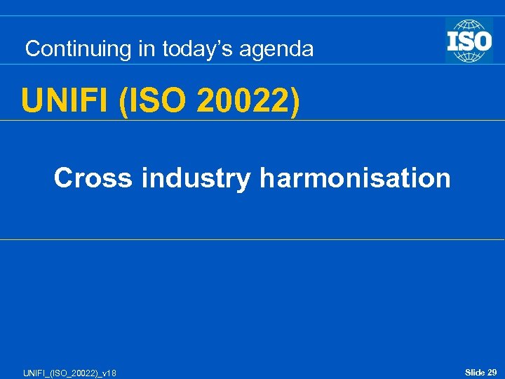 Continuing in today’s agenda UNIFI (ISO 20022) Cross industry harmonisation UNIFI_(ISO_20022)_v 18 Slide 29