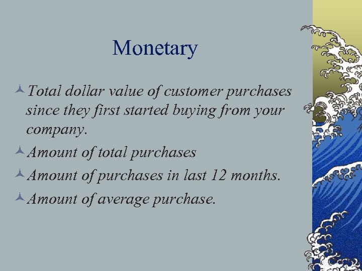 Monetary ©Total dollar value of customer purchases since they first started buying from your
