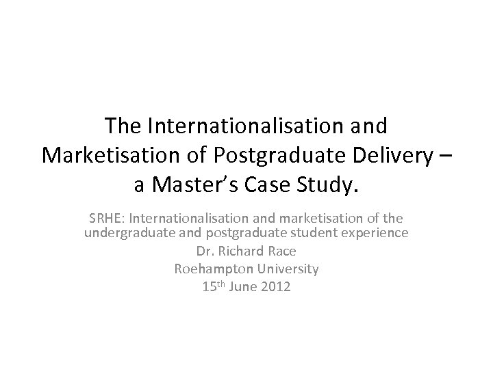 The Internationalisation and Marketisation of Postgraduate Delivery – a Master’s Case Study. SRHE: Internationalisation