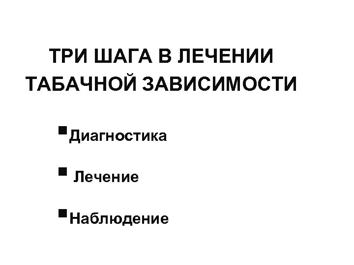 ТРИ ШАГА В ЛЕЧЕНИИ ТАБАЧНОЙ ЗАВИСИМОСТИ §Диагностика § Лечение §Наблюдение 