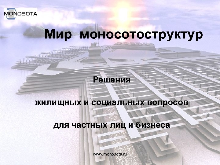 Мир моносотоструктур Решения жилищных и социальных вопросов для частных лиц и бизнеса www. monosota.